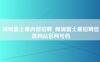 深圳富士康内部招聘_观澜富士康招聘信息网站官网号码