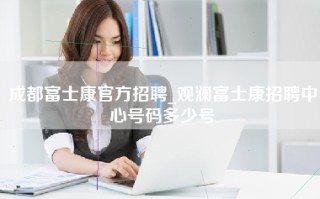 成都富士康官方招聘_观澜富士康招聘中心号码多少号