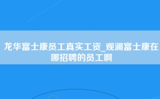 龙华富士康员工真实工资_观澜富士康在哪招聘的员工啊