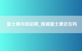 富士康内部招聘_观澜富士康还在吗