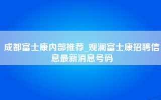 成都富士康内部推荐_观澜富士康招聘信息最新消息号码
