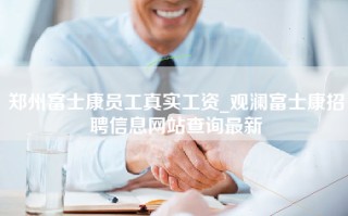 郑州富士康员工真实工资_观澜富士康招聘信息网站查询最新