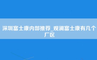 深圳富士康内部推荐_观澜富士康有几个厂区