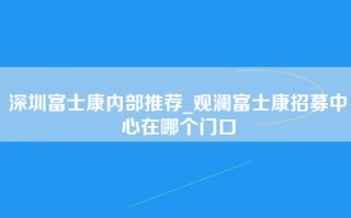 深圳富士康内部推荐_观澜富士康招募中心在哪个门口