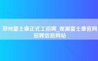 郑州富士康正式工招聘_观澜富士康官网招聘信息网站