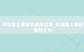 深圳富士康现状最新信息_观澜富士康招临时工吗