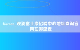 foxconn_观澜富士康招聘中心地址查询官网在哪里查