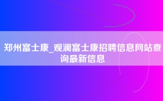 郑州富士康_观澜富士康招聘信息网站查询最新信息