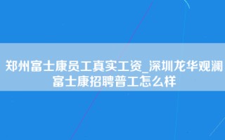 郑州富士康员工真实工资_深圳龙华观澜富士康招聘普工怎么样