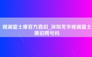 观澜富士康官方直招_深圳龙华观澜富士康招聘号码