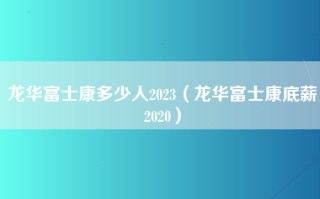龙华富士康多少人2023（龙华富士康底薪2020）
