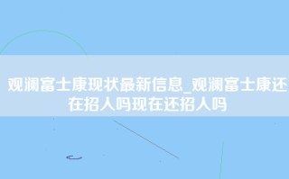 观澜富士康现状最新信息_观澜富士康还在招人吗现在还招人吗