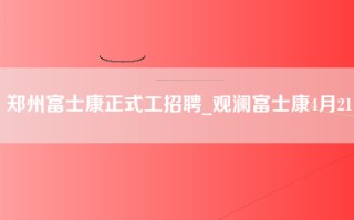 郑州富士康正式工招聘_观澜富士康4月21