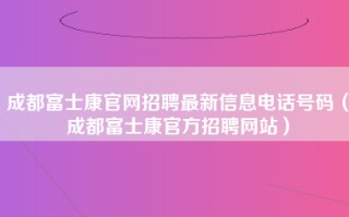 成都富士康官网招聘最新信息电话号码（成都<strong>富士康官方招聘网站</strong>）