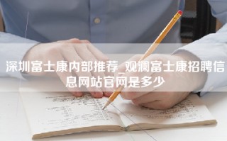 深圳富士康内部推荐_观澜富士康招聘信息网站官网是多少