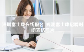 深圳富士康在线报名_观澜富士康招聘时间表格图片
