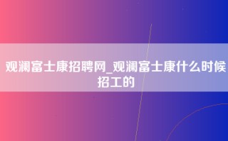 观澜富士康招聘网_观澜富士康什么时候招工的