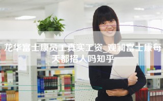 龙华富士康员工真实工资_观澜富士康每天都招人吗知乎