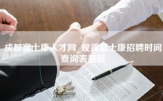 成都富士康人才网_观澜富士康招聘时间查询表最新