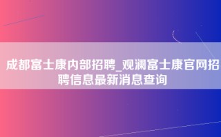 成都富士康内部招聘_观澜富士康官网招聘信息最新消息查询