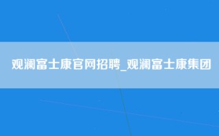 观澜富士康官网招聘_观澜富士康集团