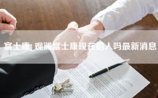 富士康_观澜富士康现在招人吗最新消息