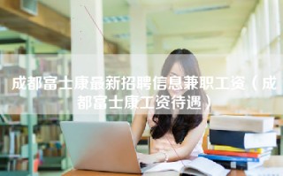 <strong>成都富士康最新招聘</strong>信息兼职工资（成都富士康工资待遇）