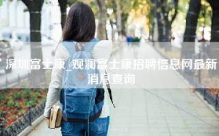 深圳富士康_观澜富士康招聘信息网最新消息查询