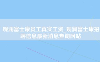 观澜富士康员工真实工资_观澜富士康招聘信息最新消息查询网站