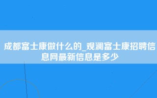 成都富士康做什么的_观澜富士康招聘信息网最新信息是多少