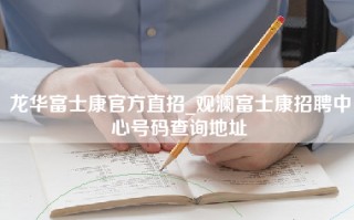 龙华富士康官方直招_观澜富士康招聘中心号码查询地址