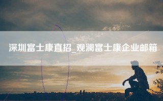 深圳富士康直招_观澜富士康企业邮箱