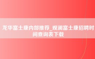 龙华富士康内部推荐_观澜富士康招聘时间查询表下载