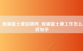 观澜富士康招聘网_观澜富士康工作怎么样知乎