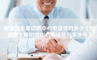 观澜富士康招聘中心电话号码多少（观澜富士康招聘中心电话号码多少号）