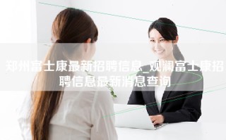 <strong>郑州富士康最新招聘信息</strong>_观澜富士康招聘信息最新消息查询