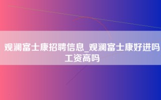 观澜富士康招聘信息_观澜富士康好进吗工资高吗