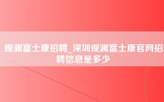 观澜富士康招聘_深圳观澜富士康官网招聘信息是多少