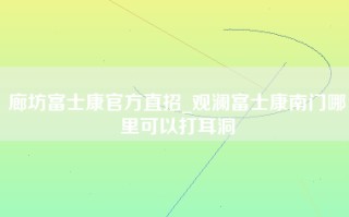 廊坊富士康官方直招_观澜富士康南门哪里可以打耳洞