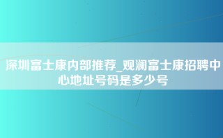 深圳富士康内部推荐_观澜富士康招聘中心地址号码是多少号