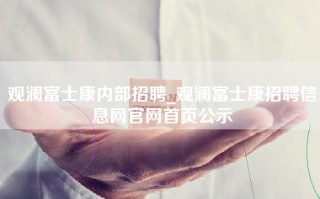 观澜富士康内部招聘_观澜富士康招聘信息网官网首页公示