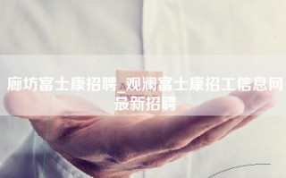 廊坊富士康招聘_观澜<strong>富士康招工信息</strong>网最新招聘