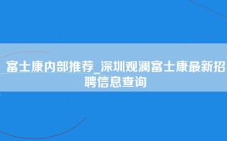 富士康内部推荐_深圳观澜富士康最新招聘信息查询