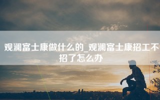 观澜富士康做什么的_观澜富士康招工不招了怎么办