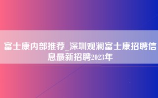 富士康内部推荐_深圳观澜富士康招聘信息最新招聘2023年