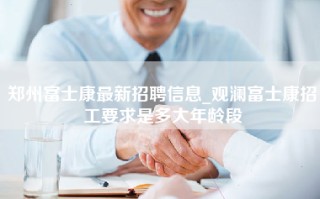 郑州富士康最新招聘信息_观澜富士康招工要求是多大年龄段