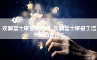 观澜富士康官网招聘_观澜富士康招工信息网站是什么