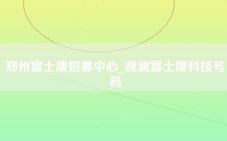 郑州富士康招募中心_观澜富士康科技号码