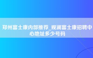 郑州富士康内部推荐_观澜富士康招聘中心地址多少号码