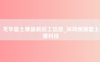 龙华富士康最新招工信息_深圳观澜富士康科技